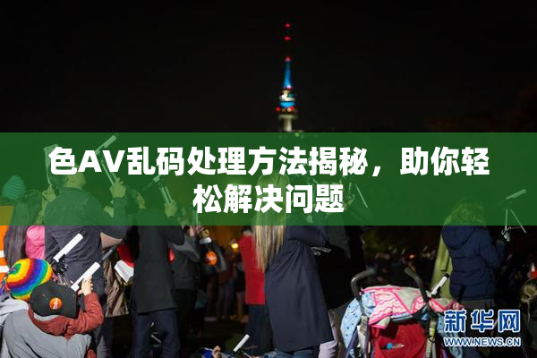色AV乱码处理方法揭秘，助你轻松解决问题