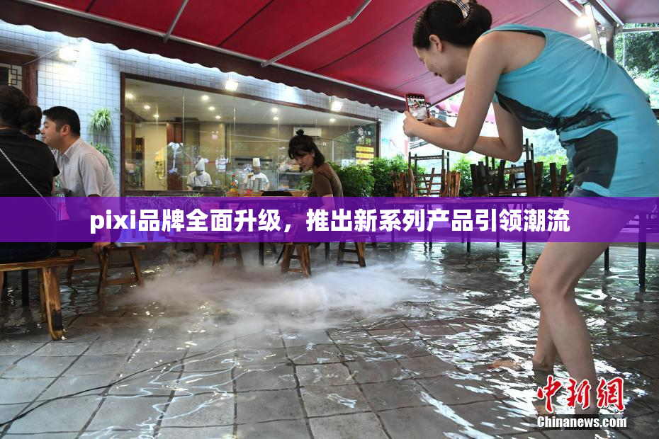 pixi品牌全面升级，推出新系列产品引领潮流