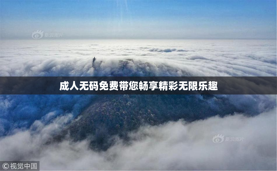 成人无码免费带您畅享精彩无限乐趣