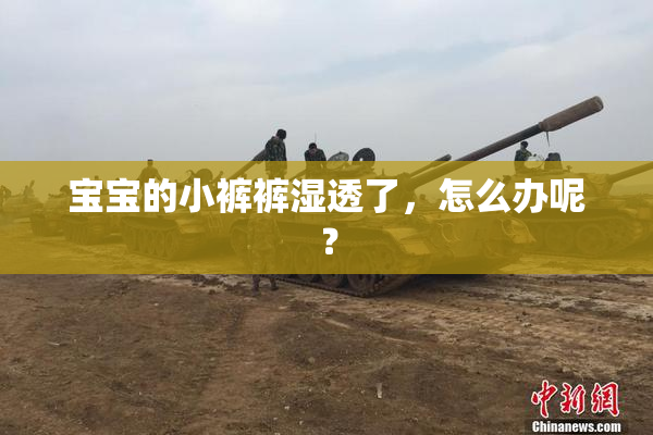 宝宝的小裤裤湿透了，怎么办呢？