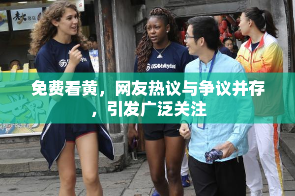 免费看黄，网友热议与争议并存，引发广泛关注