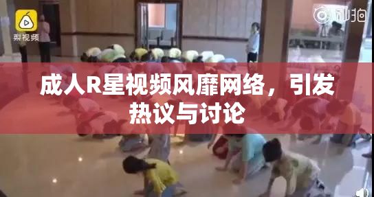 成人R星视频风靡网络，引发热议与讨论