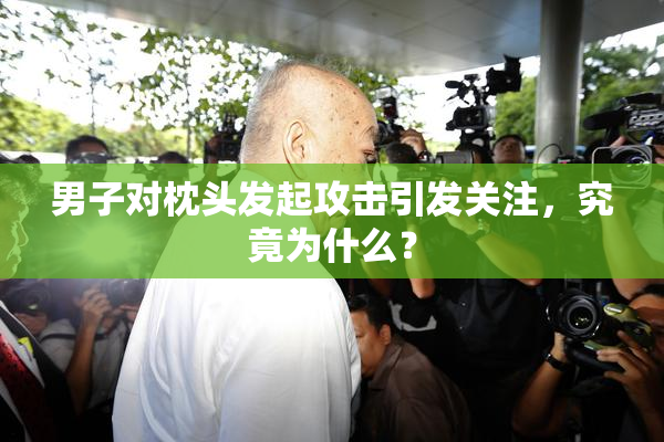 男子对枕头发起攻击引发关注，究竟为什么？