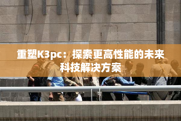 重塑K3pc：探索更高性能的未来科技解决方案