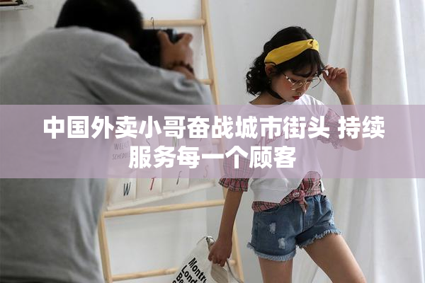 中国外卖小哥奋战城市街头 持续服务每一个顾客