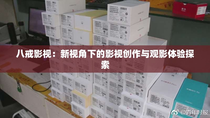 八戒影视：新视角下的影视创作与观影体验探索