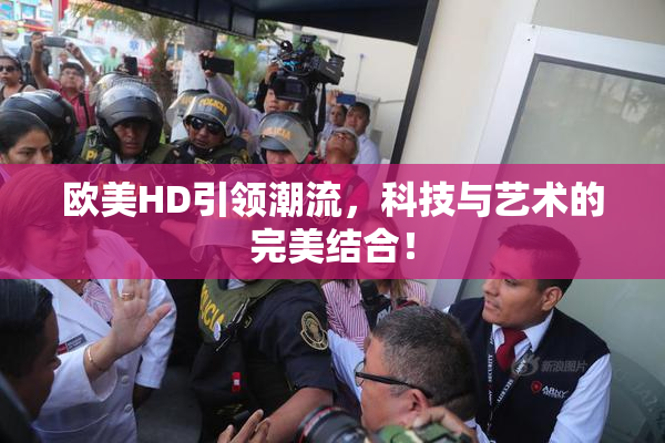欧美HD引领潮流，科技与艺术的完美结合！