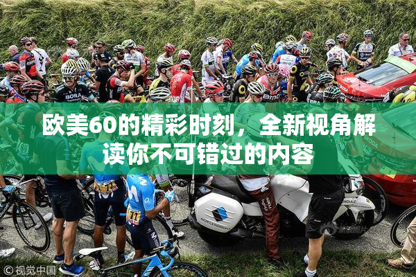 欧美60的精彩时刻，全新视角解读你不可错过的内容