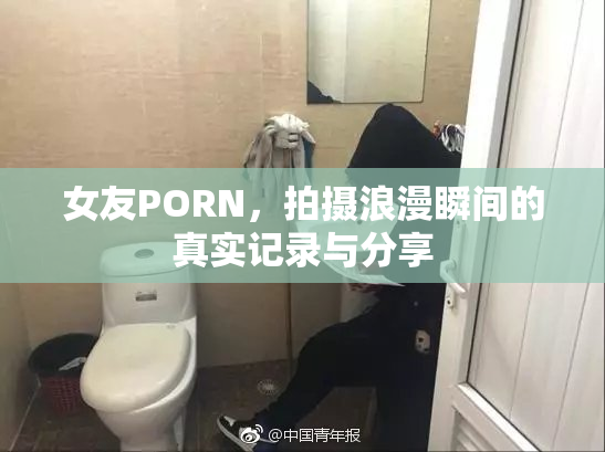女友PORN，拍摄浪漫瞬间的真实记录与分享
