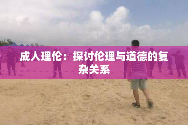 成人理伦：探讨伦理与道德的复杂关系