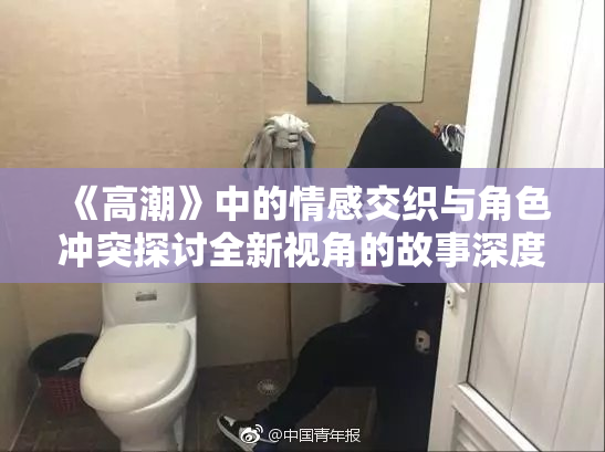 《高潮》中的情感交织与角色冲突探讨全新视角的故事深度