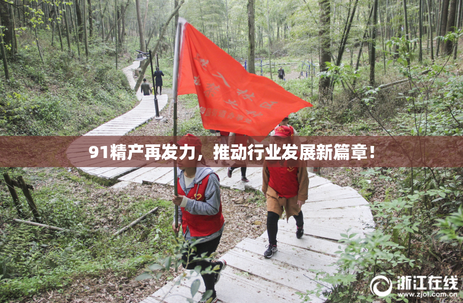 91精产再发力，推动行业发展新篇章！