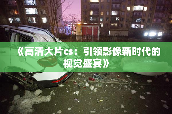 《高清大片cs：引领影像新时代的视觉盛宴》