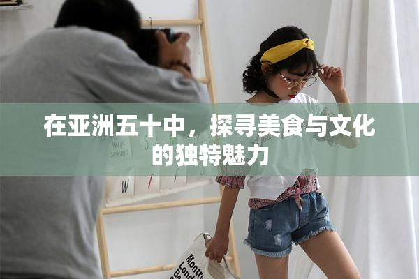 在亚洲五十中，探寻美食与文化的独特魅力
