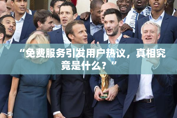 “免费服务引发用户热议，真相究竟是什么？”