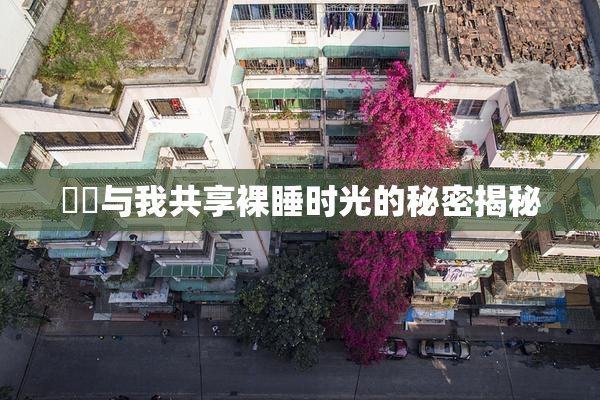 妺妺与我共享裸睡时光的秘密揭秘