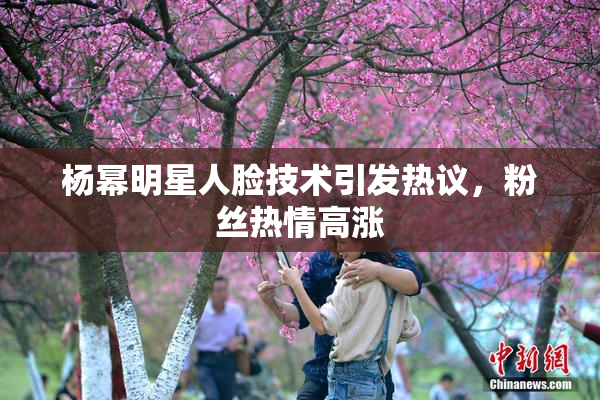 杨幂明星人脸技术引发热议，粉丝热情高涨
