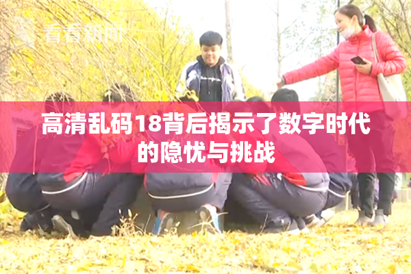 高清乱码18背后揭示了数字时代的隐忧与挑战