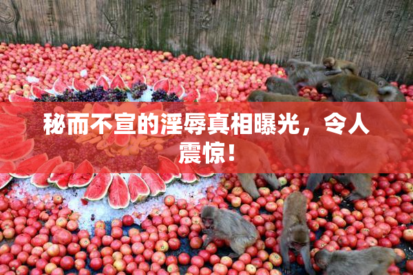 秘而不宣的淫辱真相曝光，令人震惊！