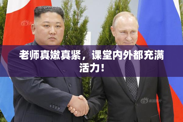 老师真嫩真紧，课堂内外都充满活力！
