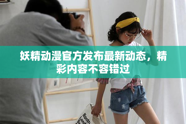 妖精动漫官方发布最新动态，精彩内容不容错过