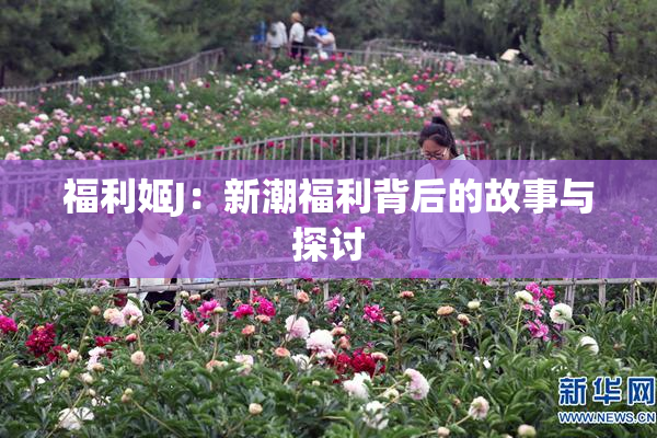福利姬J：新潮福利背后的故事与探讨