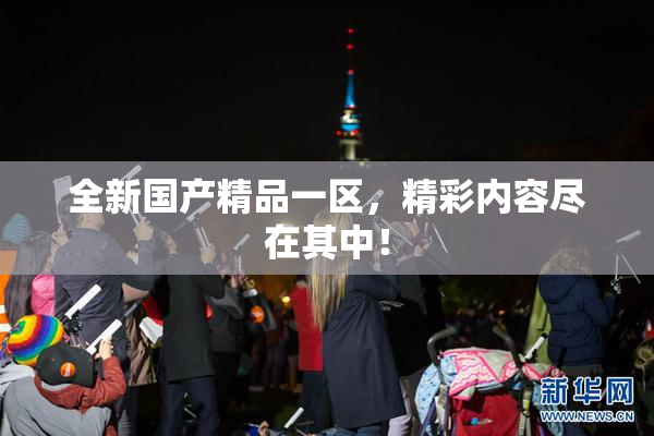 全新国产精品一区，精彩内容尽在其中！