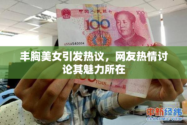 丰胸美女引发热议，网友热情讨论其魅力所在