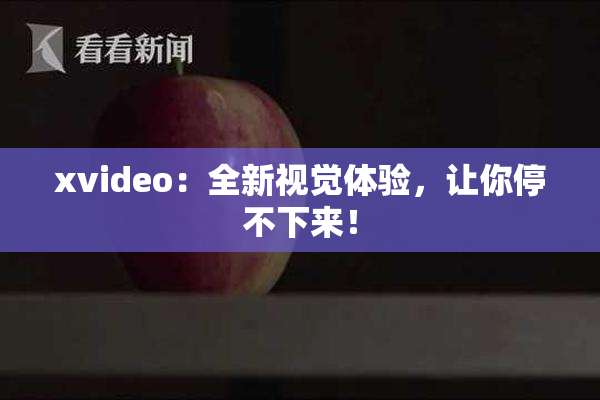 xvideo：全新视觉体验，让你停不下来！
