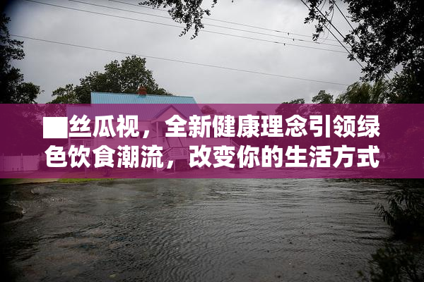 ▇丝瓜视，全新健康理念引领绿色饮食潮流，改变你的生活方式