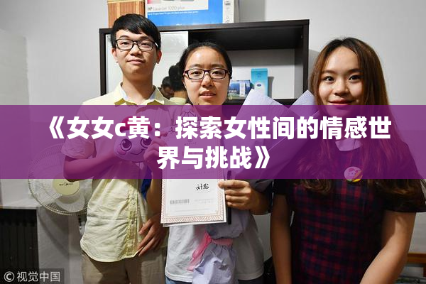 《女女c黄：探索女性间的情感世界与挑战》