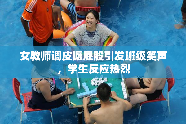 女教师调皮撅屁股引发班级笑声，学生反应热烈