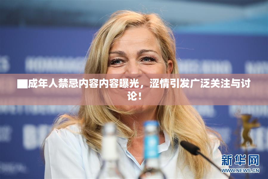 ▇成年人禁忌内容内容曝光，涩情引发广泛关注与讨论！