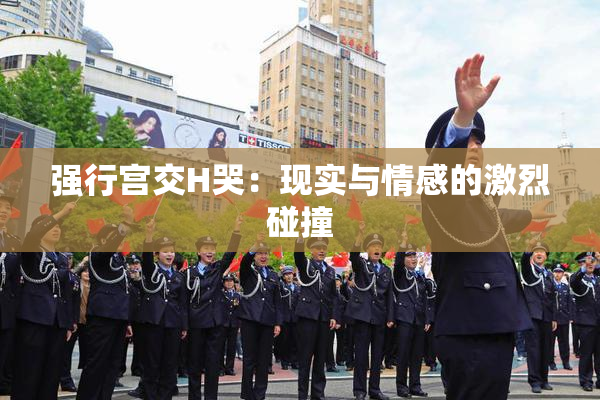 强行宫交H哭：现实与情感的激烈碰撞