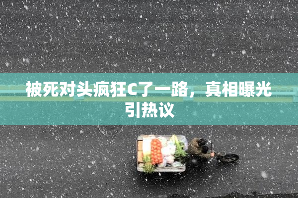 被死对头疯狂C了一路，真相曝光引热议