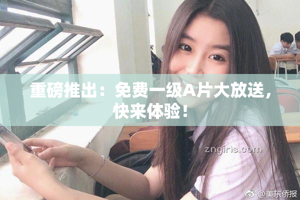 重磅推出：免费一级A片大放送，快来体验！