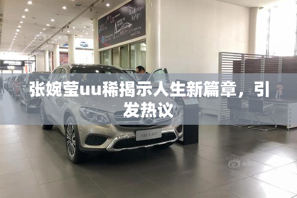 张婉莹uu稀揭示人生新篇章，引发热议