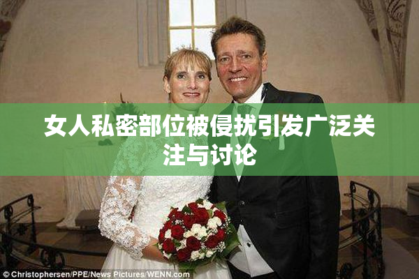 女人私密部位被侵扰引发广泛关注与讨论