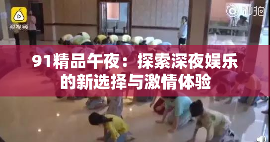 91精品午夜：探索深夜娱乐的新选择与激情体验