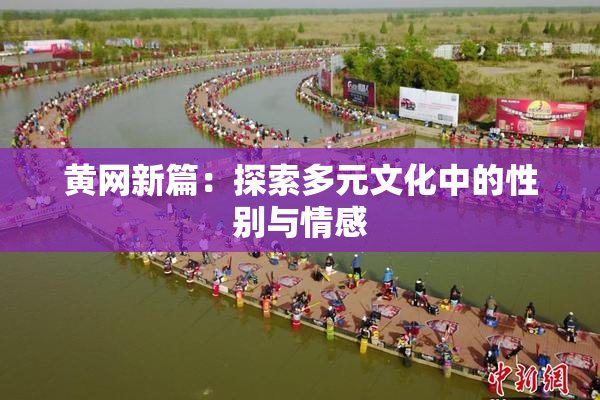 黄网新篇：探索多元文化中的性别与情感