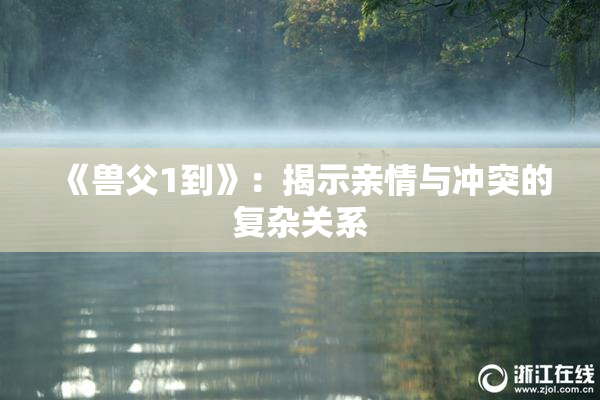 《兽父1到》：揭示亲情与冲突的复杂关系