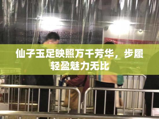 仙子玉足映照万千芳华，步履轻盈魅力无比