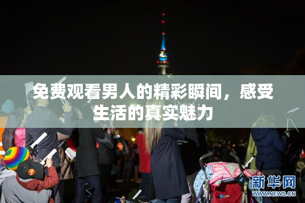 免费观看男人的精彩瞬间，感受生活的真实魅力