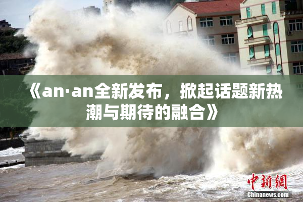《an·an全新发布，掀起话题新热潮与期待的融合》