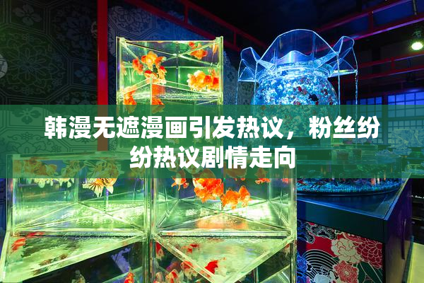 韩漫无遮漫画引发热议，粉丝纷纷热议剧情走向