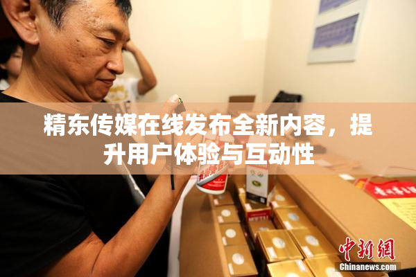 精东传媒在线发布全新内容，提升用户体验与互动性