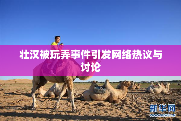 壮汉被玩弄事件引发网络热议与讨论