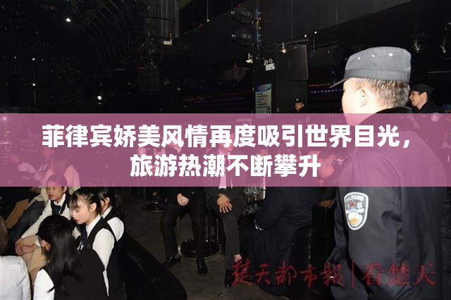 菲律宾娇美风情再度吸引世界目光，旅游热潮不断攀升