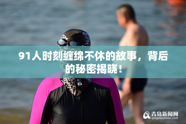 91人时刻缠绵不休的故事，背后的秘密揭晓！