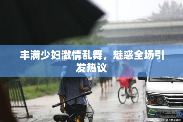 丰满少妇激情乱舞，魅惑全场引发热议